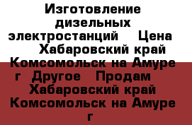 Изготовление дизельных электростанций. › Цена ­ 2 - Хабаровский край, Комсомольск-на-Амуре г. Другое » Продам   . Хабаровский край,Комсомольск-на-Амуре г.